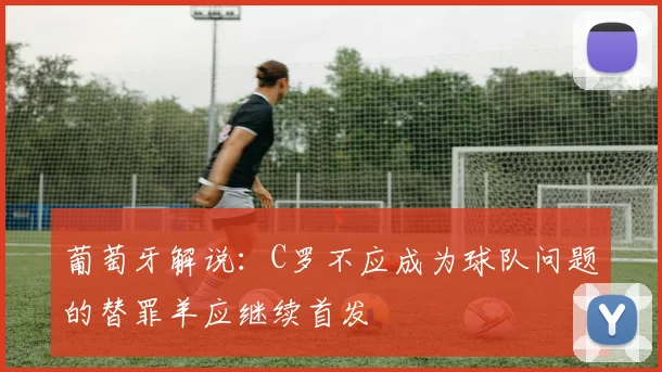 葡萄牙解说：C罗不应成为球队问题的替罪羊应继续首发