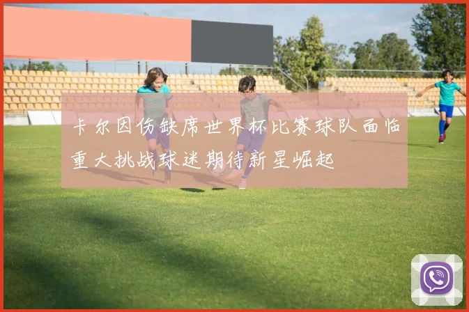 卡尔因伤缺席世界杯比赛球队面临重大挑战球迷期待新星崛起