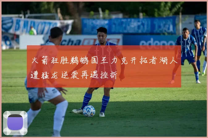 火箭狂胜鹈鹕国王力克开拓者湖人遭猛龙逆袭再遇挫折