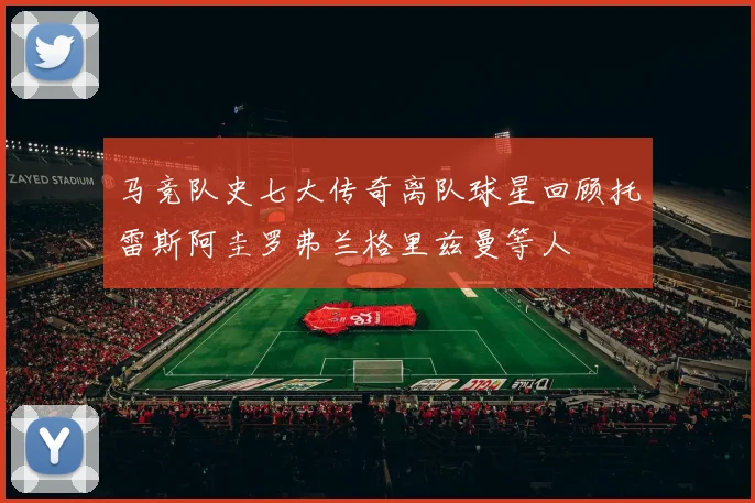 马竞队史七大传奇离队球星回顾托雷斯阿圭罗弗兰格里兹曼等人