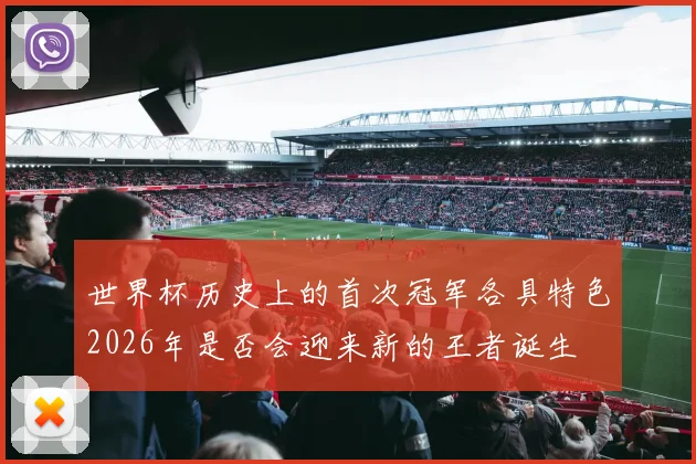 世界杯历史上的首次冠军各具特色2026年是否会迎来新的王者诞生