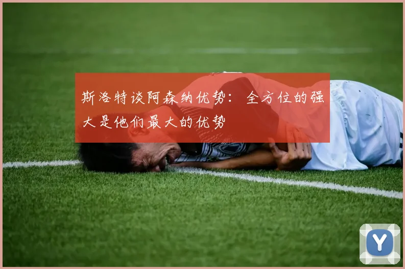 斯洛特谈阿森纳优势：全方位的强大是他们最大的优势
