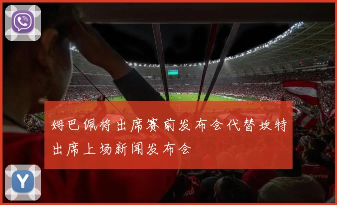 姆巴佩将出席赛前发布会代替坎特出席上场新闻发布会