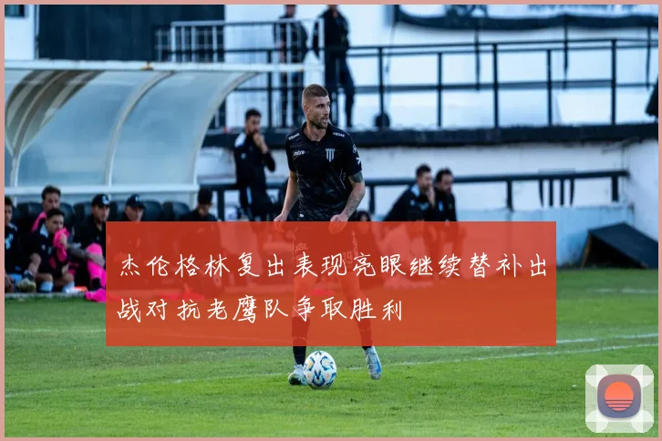 杰伦格林复出表现亮眼继续替补出战对抗老鹰队争取胜利