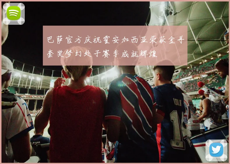 巴萨官方庆祝霍安加西亚荣获金手套奖梦幻处子赛季成就辉煌