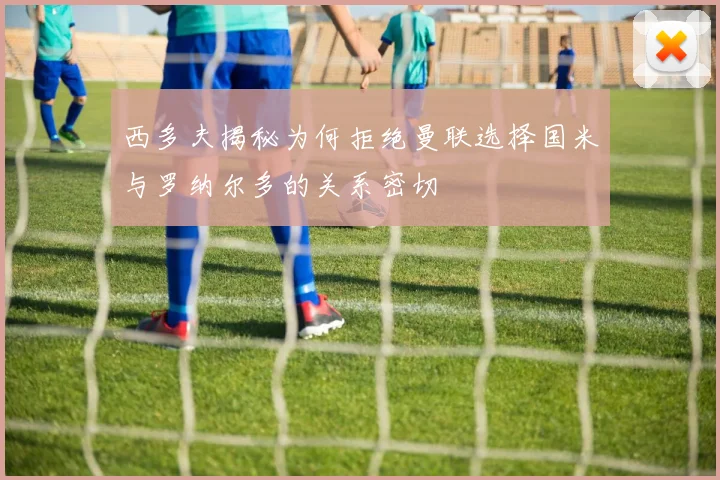 西多夫揭秘为何拒绝曼联选择国米与罗纳尔多的关系密切