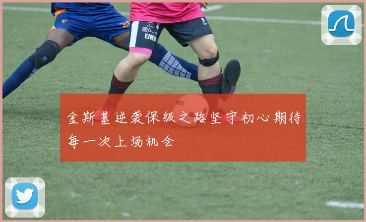 金斯基逆袭保级之路坚守初心期待每一次上场机会