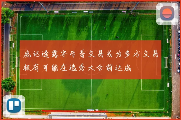 鹿记透露字母哥交易或为多方交易极有可能在选秀大会前达成