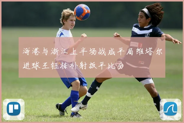 海港与浙江上半场战成平局维塔尔进球王钰栋补射扳平比分