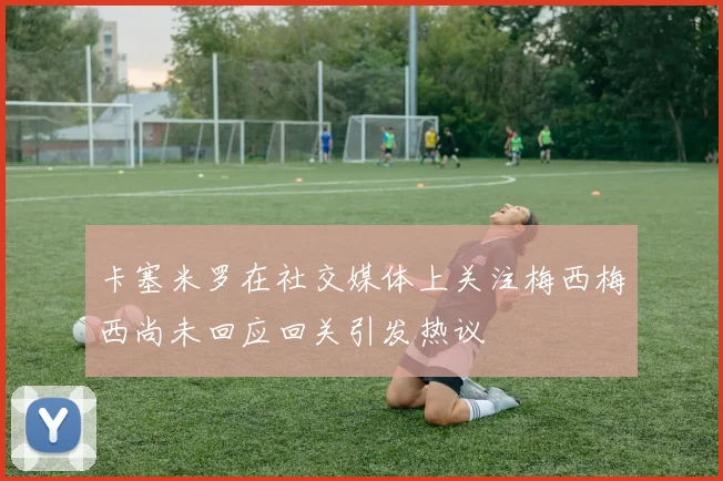 卡塞米罗在社交媒体上关注梅西梅西尚未回应回关引发热议