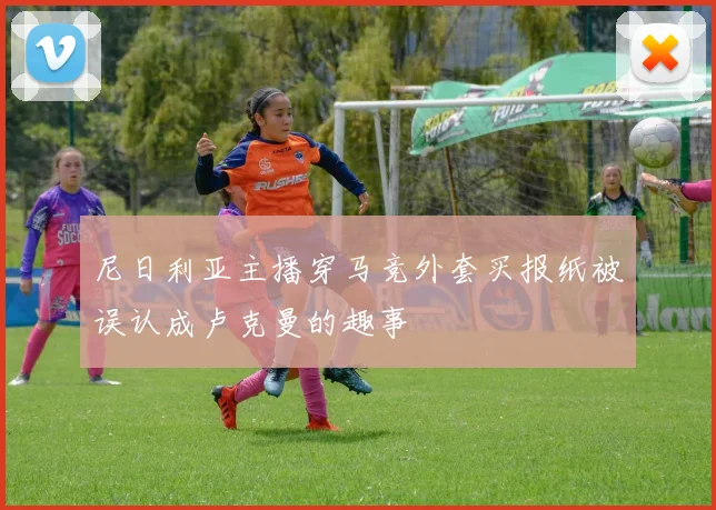尼日利亚主播穿马竞外套买报纸被误认成卢克曼的趣事