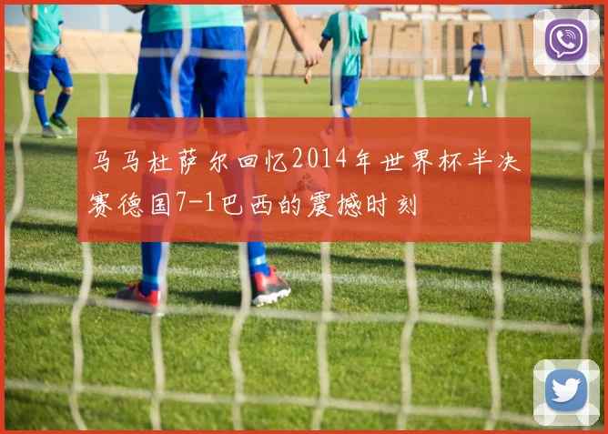 马马杜萨尔回忆2014年世界杯半决赛德国7-1巴西的震撼时刻
