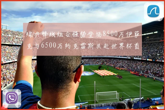 瑞典锋线组合强势登场8500万伊萨克与6500万约克雷斯共赴世界杯首秀
