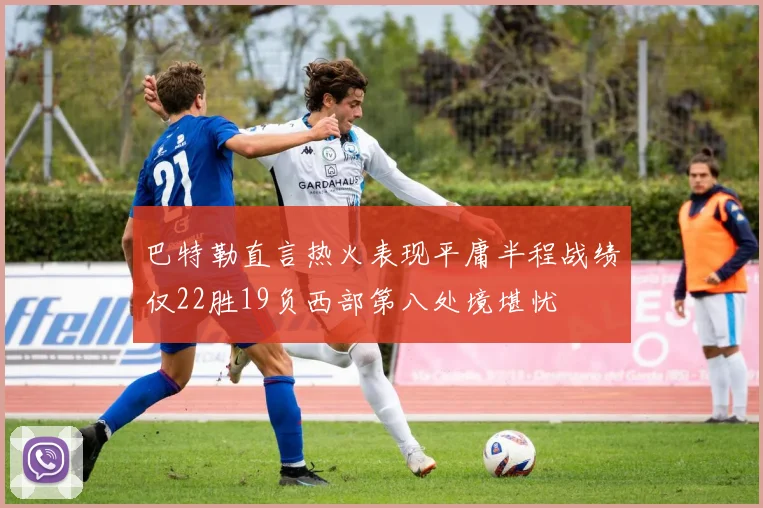 巴特勒直言热火表现平庸半程战绩仅22胜19负西部第八处境堪忧