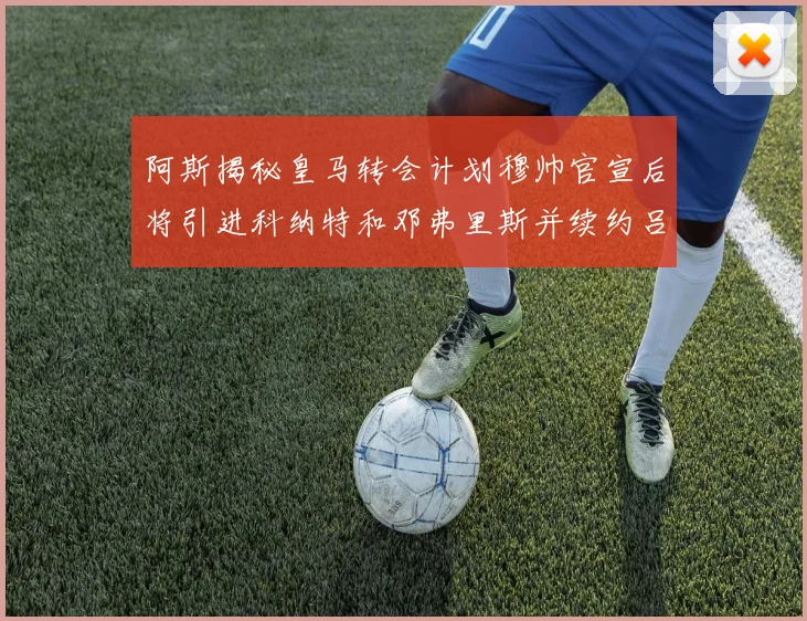 阿斯揭秘皇马转会计划穆帅官宣后将引进科纳特和邓弗里斯并续约吕迪格