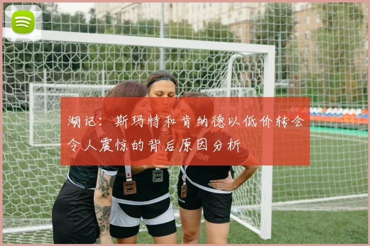 湖记：斯玛特和肯纳德以低价转会令人震惊的背后原因分析