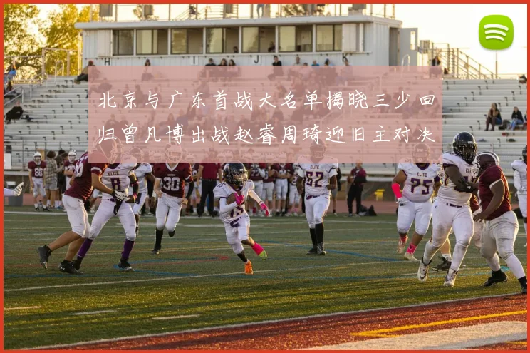 北京与广东首战大名单揭晓三少回归曾凡博出战赵睿周琦迎旧主对决