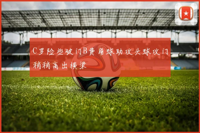 C罗险些破门B费角球助攻头球攻门稍稍高出横梁