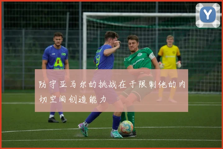 防守亚马尔的挑战在于限制他的内切空间创造能力