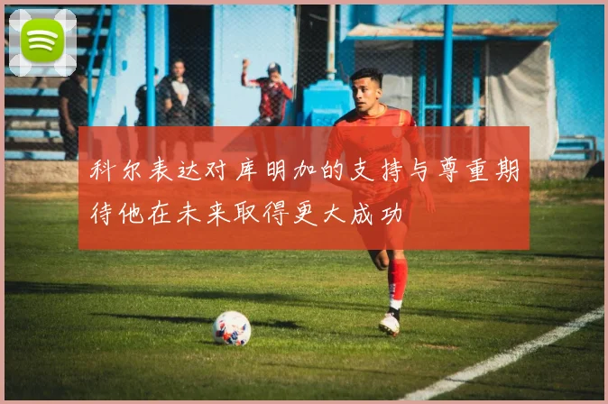 科尔表达对库明加的支持与尊重期待他在未来取得更大成功