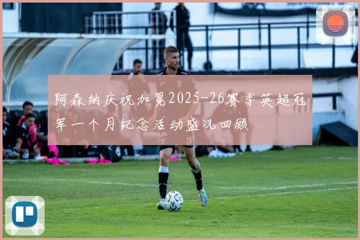 阿森纳庆祝加冕2025-26赛季英超冠军一个月纪念活动盛况回顾