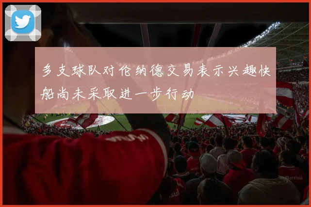 多支球队对伦纳德交易表示兴趣快船尚未采取进一步行动