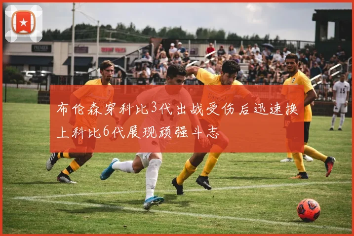 布伦森穿科比3代出战受伤后迅速换上科比6代展现顽强斗志