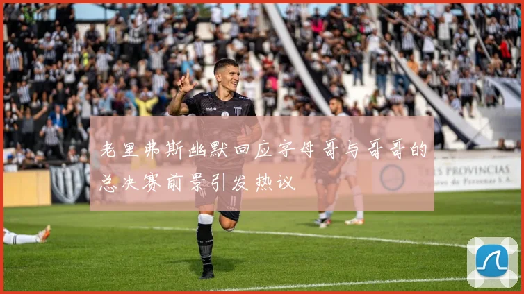 老里弗斯幽默回应字母哥与哥哥的总决赛前景引发热议