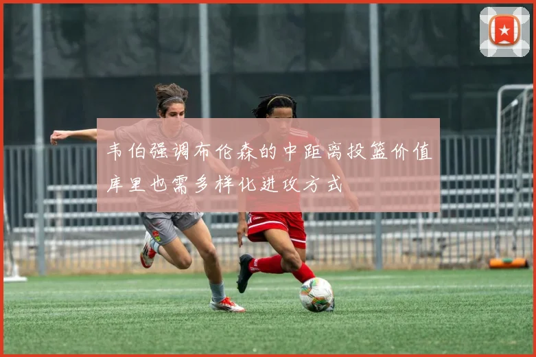 韦伯强调布伦森的中距离投篮价值库里也需多样化进攻方式