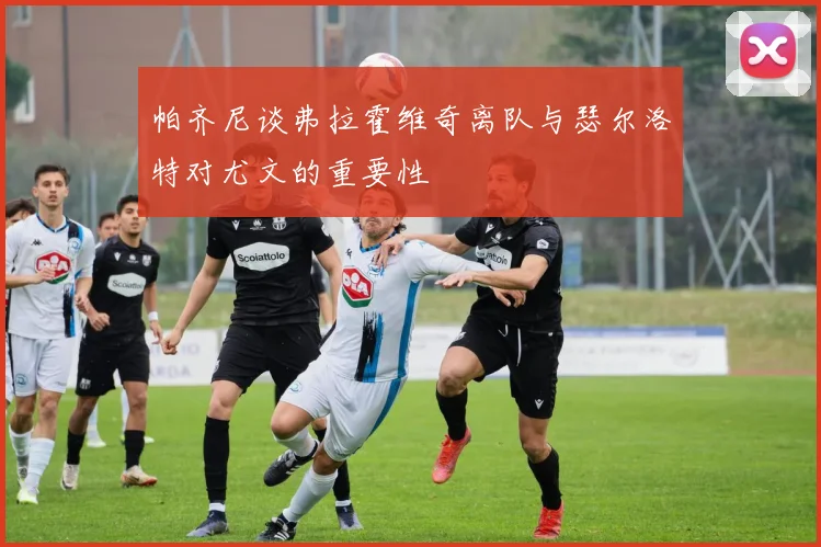 帕齐尼谈弗拉霍维奇离队与瑟尔洛特对尤文的重要性