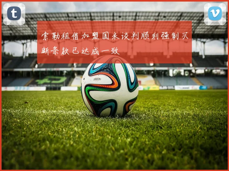 索勒租借加盟国米谈判顺利强制买断条款已达成一致