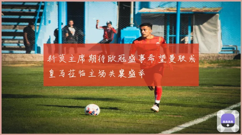 科莫主席期待欧冠盛事希望曼联或皇马莅临主场共襄盛举