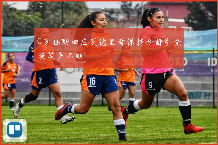 C罗幽默回应莫德里奇保持冷静引全场笑声不断