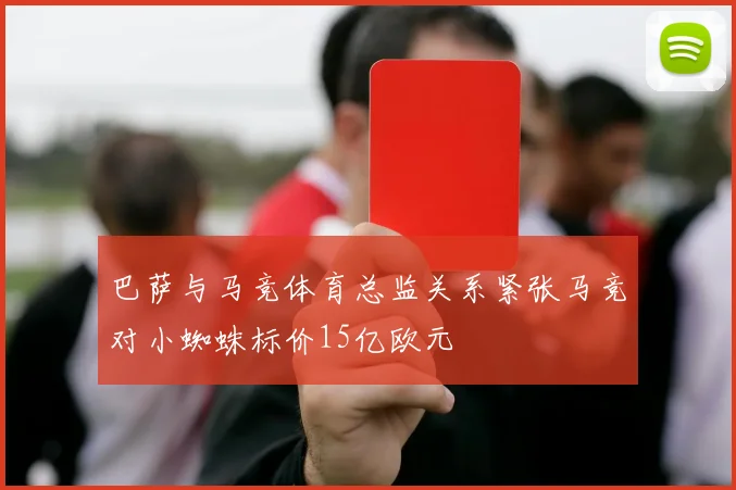 巴萨与马竞体育总监关系紧张马竞对小蜘蛛标价15亿欧元