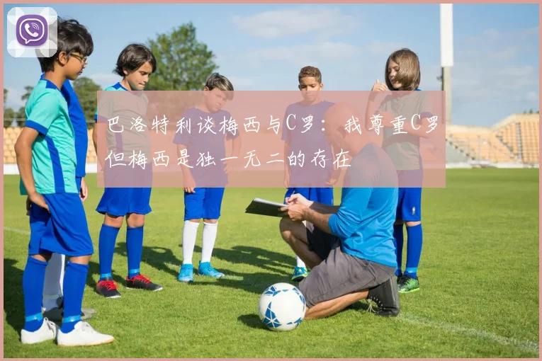 巴洛特利谈梅西与C罗：我尊重C罗但梅西是独一无二的存在
