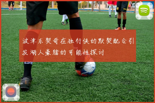 波津东契奇在独行侠的默契配合引发湖人豪赌的可能性探讨